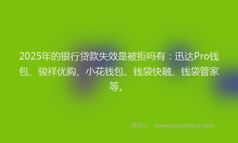 2025年的银行贷款失效是被拒吗有：迅达Pro钱包、骏祥优购、小花钱包、钱袋快融、钱袋管家等。