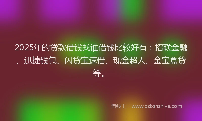 2025年的贷款借钱找谁借钱比较好有：招联金融、迅捷钱包、闪贷宝速借、现金超人、金宝盒贷等。