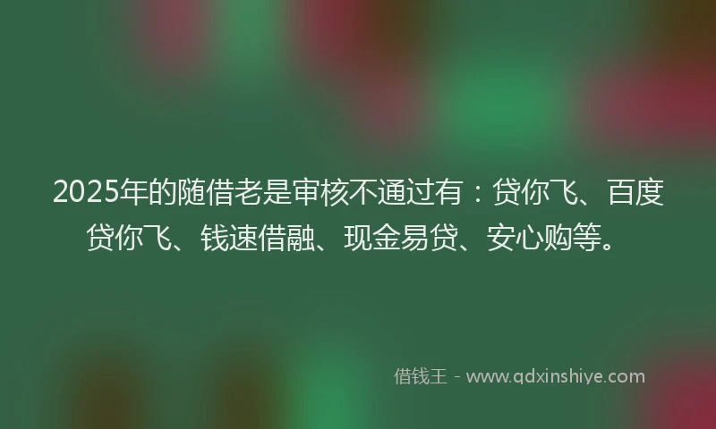 2025年的随借老是审核不通过有：贷你飞、百度贷你飞、钱速借融、现金易贷、安心购等。