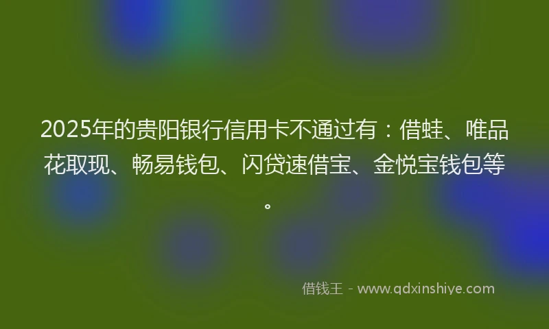 2025年的贵阳银行信用卡不通过有：借蛙、唯品花取现、畅易钱包、闪贷速借宝、金悦宝钱包等。