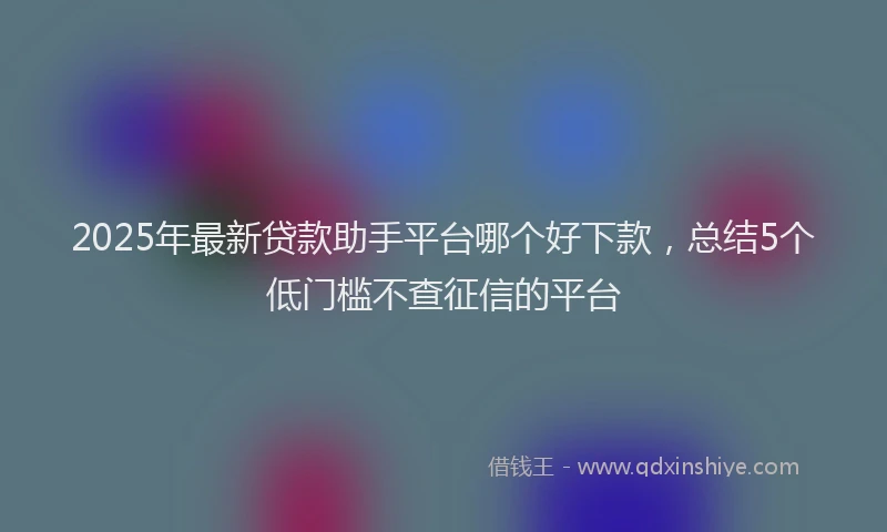 2025年最新贷款助手平台哪个好下款，总结5个低门槛不查征信的平台