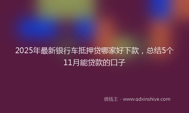 2025年最新银行车抵押贷哪家好下款，总结5个11月能贷款的口子