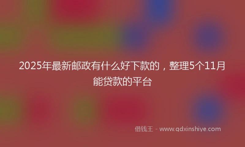 2025年最新邮政有什么好下款的，整理5个11月能贷款的平台