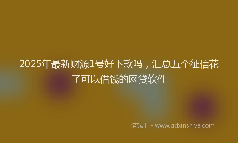 2025年最新财源1号好下款吗，汇总五个征信花了可以借钱的网贷软件