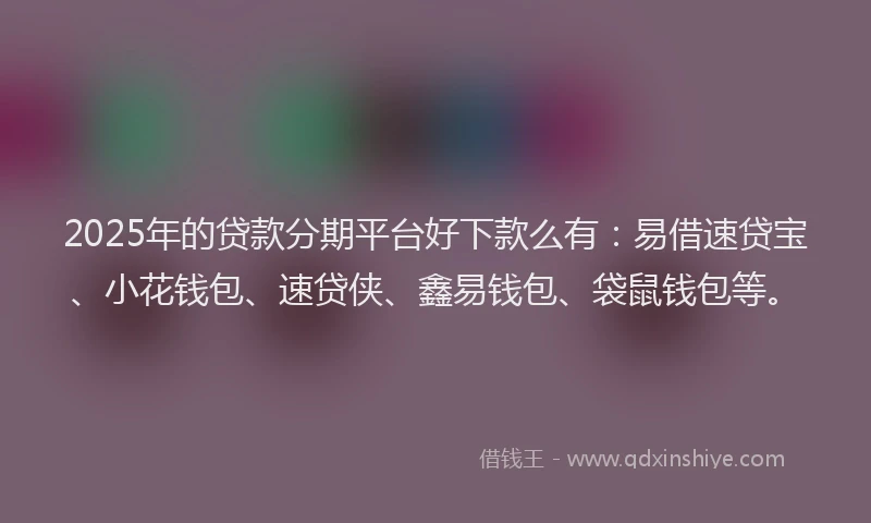 2025年的贷款分期平台好下款么有：易借速贷宝、小花钱包、速贷侠、鑫易钱包、袋鼠钱包等。