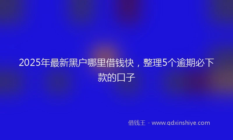 2025年最新黑户哪里借钱快，整理5个逾期必下款的口子