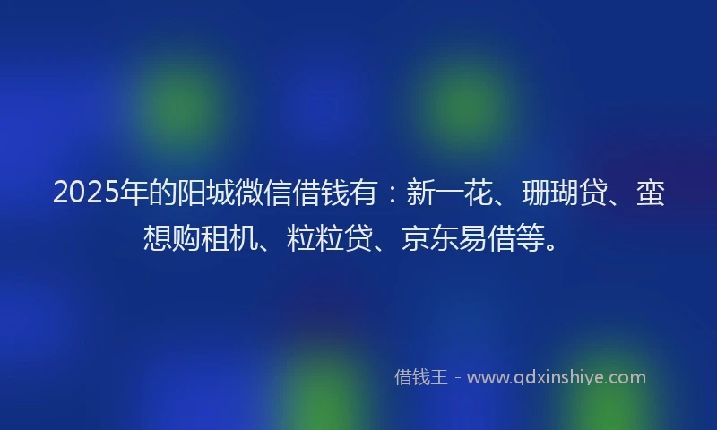 2025年的阳城微信借钱有：新一花、珊瑚贷、蛮想购租机、粒粒贷、京东易借等。