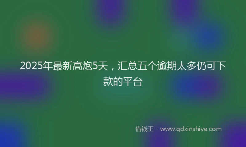 2025年最新高炮5天，汇总五个逾期太多仍可下款的平台