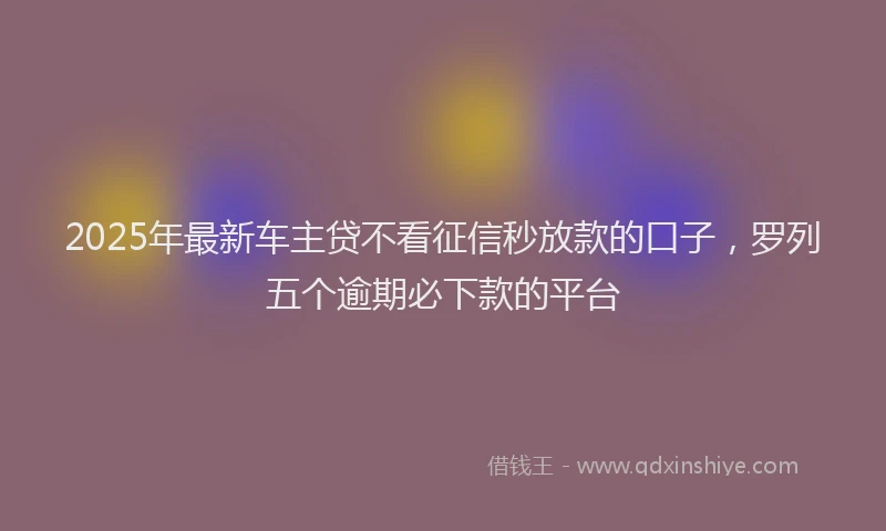 2025年最新车主贷不看征信秒放款的口子，罗列五个逾期必下款的平台
