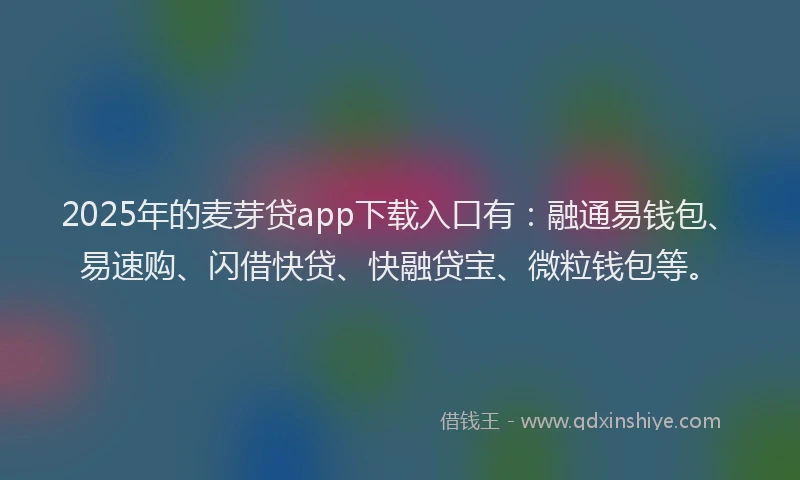 2025年的麦芽贷app下载入口有：融通易钱包、易速购、闪借快贷、快融贷宝、微粒钱包等。