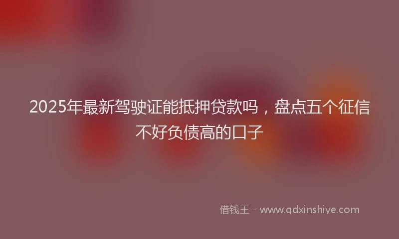 2025年最新驾驶证能抵押贷款吗，盘点五个征信不好负债高的口子
