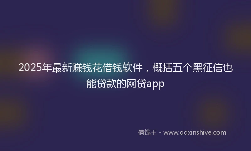 2025年最新赚钱花借钱软件，概括五个黑征信也能贷款的网贷app