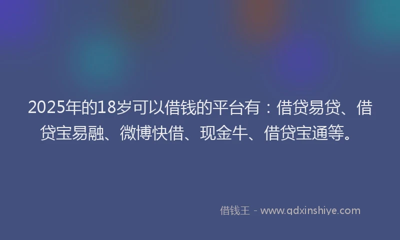 2025年的18岁可以借钱的平台有：借贷易贷、借贷宝易融、微博快借、现金牛、借贷宝通等。