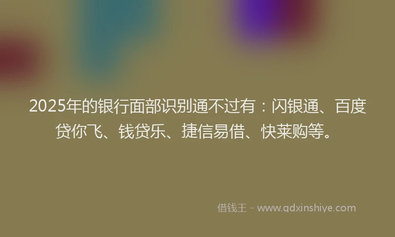 2025年的银行面部识别通不过有：闪银通、百度贷你飞、钱贷乐、捷信易借、快莱购等。