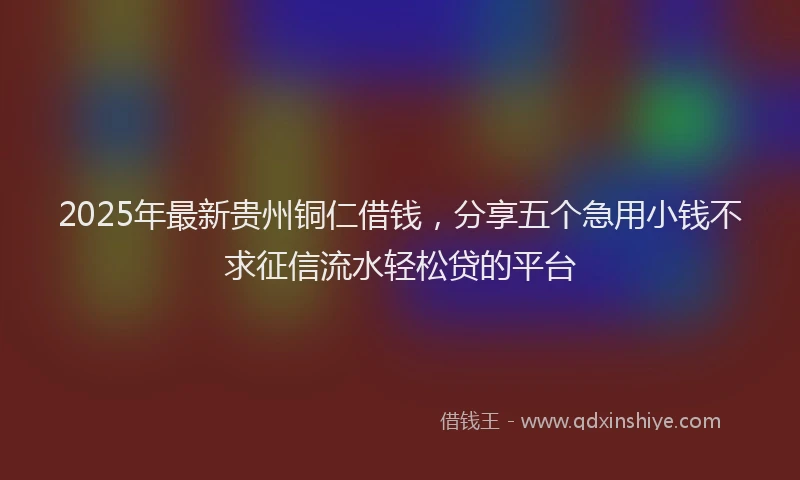 2025年最新贵州铜仁借钱，分享五个急用小钱不求征信流水轻松贷的平台