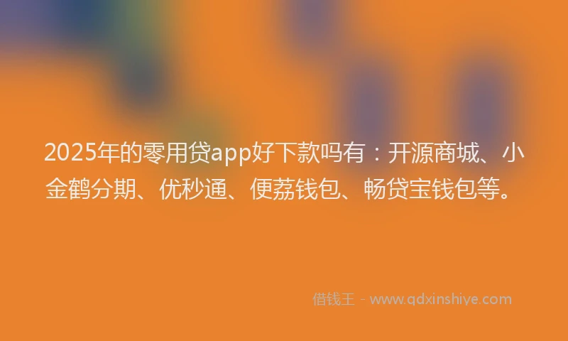 2025年的零用贷app好下款吗有：开源商城、小金鹤分期、优秒通、便荔钱包、畅贷宝钱包等。