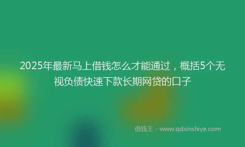 2025年最新马上借钱怎么才能通过，概括5个无视负债快速下款长期网贷的口子