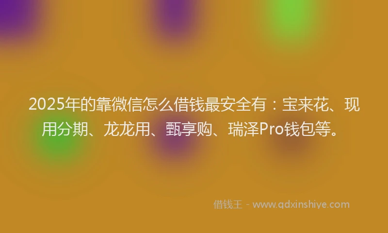 2025年的靠微信怎么借钱最安全有：宝来花、现用分期、龙龙用、甄享购、瑞泽Pro钱包等。