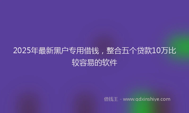 2025年最新黑户专用借钱，整合五个贷款10万比较容易的软件