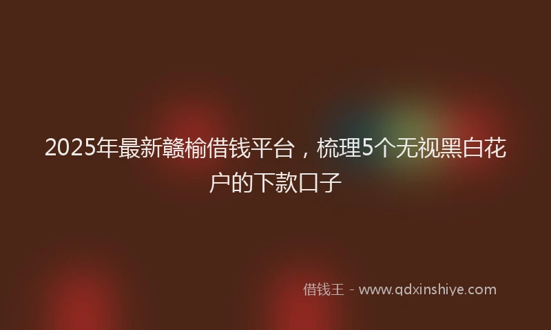 2025年最新赣榆借钱平台，梳理5个无视黑白花户的下款口子