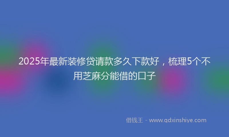 2025年最新装修贷请款多久下款好，梳理5个不用芝麻分能借的口子