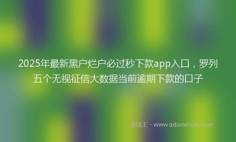 2025年最新黑户烂户必过秒下款app入口，罗列五个无视征信大数据当前逾期下款的口子