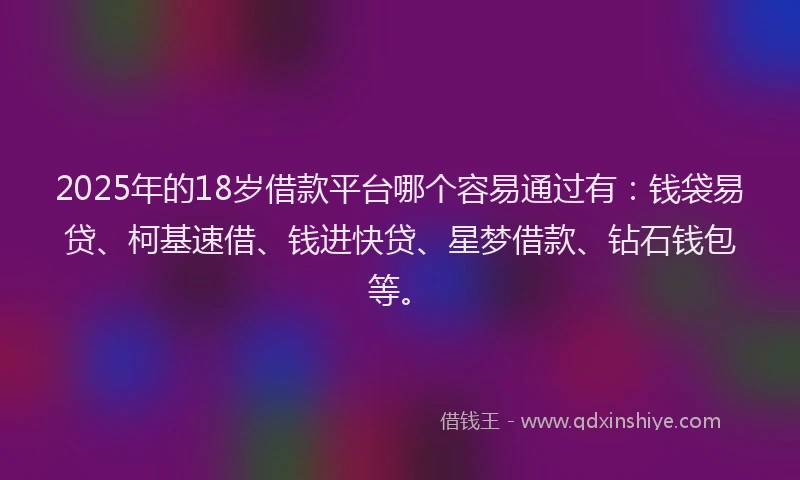 2025年的18岁借款平台哪个容易通过有：钱袋易贷、柯基速借、钱进快贷、星梦借款、钻石钱包等。