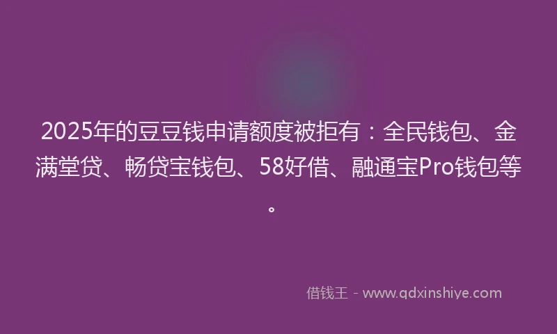 2025年的豆豆钱申请额度被拒有：全民钱包、金满堂贷、畅贷宝钱包、58好借、融通宝Pro钱包等。