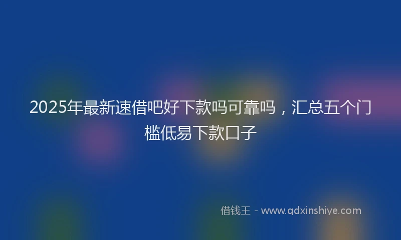 2025年最新速借吧好下款吗可靠吗，汇总五个门槛低易下款口子