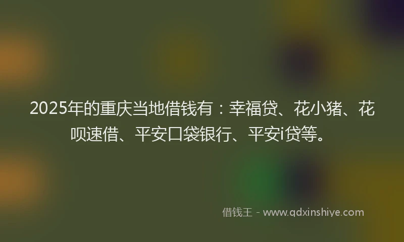 2025年的重庆当地借钱有：幸福贷、花小猪、花呗速借、平安口袋银行、平安i贷等。
