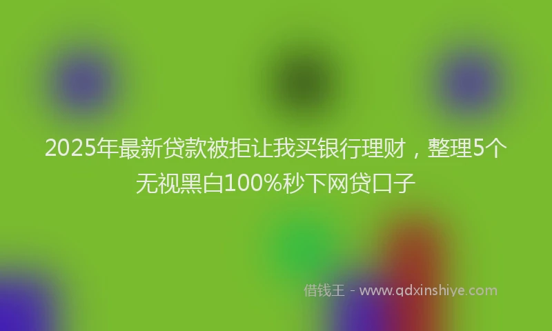 2025年最新贷款被拒让我买银行理财，整理5个无视黑白100%秒下网贷口子