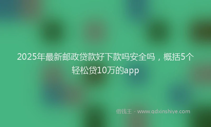2025年最新邮政贷款好下款吗安全吗，概括5个轻松贷10万的app