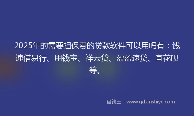 2025年的需要担保费的贷款软件可以用吗有：钱速借易行、用钱宝、祥云贷、盈盈速贷、宜花呗等。