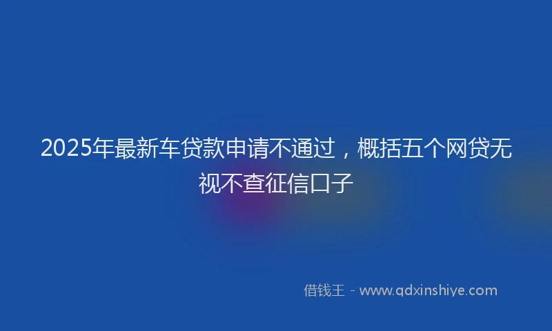 2025年最新车贷款申请不通过，概括五个网贷无视不查征信口子