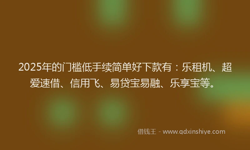 2025年的门槛低手续简单好下款有：乐租机、超爱速借、信用飞、易贷宝易融、乐享宝等。