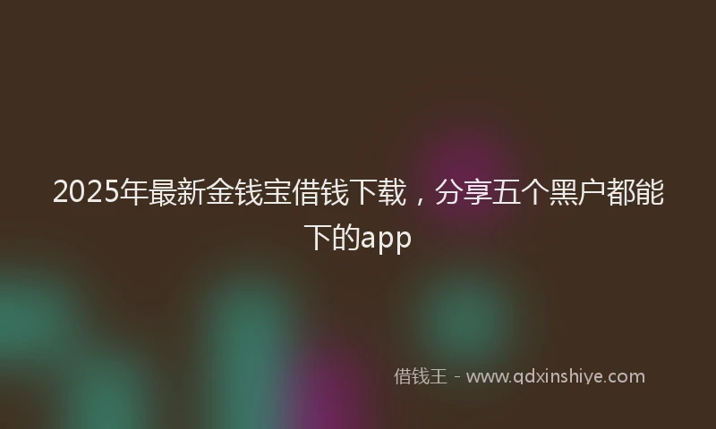 2025年最新金钱宝借钱下载，分享五个黑户都能下的app
