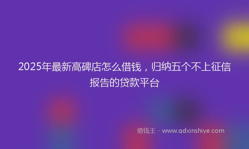 2025年最新高碑店怎么借钱，归纳五个不上征信报告的贷款平台