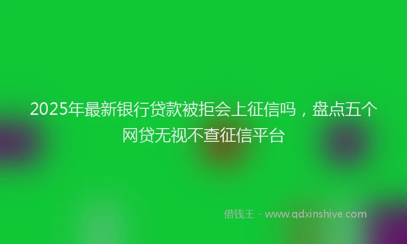 2025年最新银行贷款被拒会上征信吗，盘点五个网贷无视不查征信平台