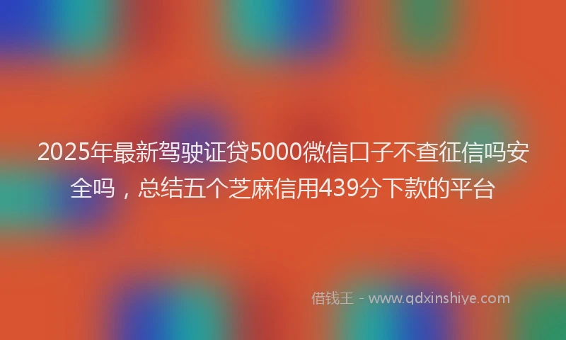 2025年最新驾驶证贷5000微信口子不查征信吗安全吗，总结五个芝麻信用439分下款的平台