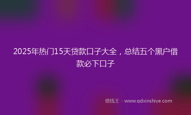 2025年热门15天贷款口子大全，总结五个黑户借款必下口子