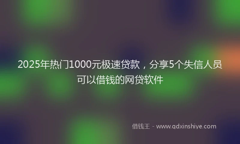 2025年热门1000元极速贷款，分享5个失信人员可以借钱的网贷软件