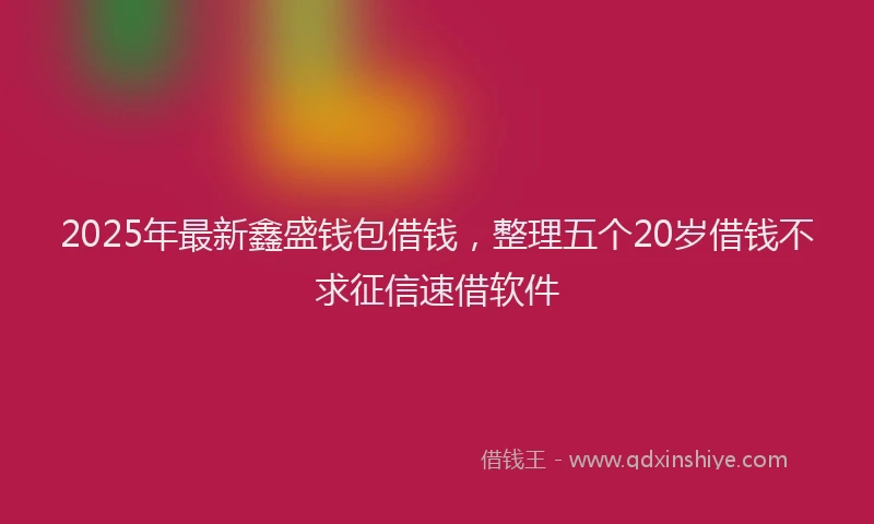 2025年最新鑫盛钱包借钱，整理五个20岁借钱不求征信速借软件