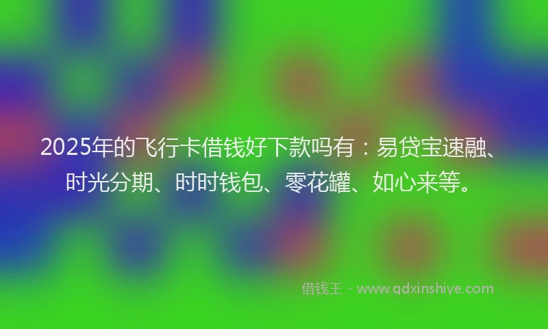 2025年的飞行卡借钱好下款吗有：易贷宝速融、时光分期、时时钱包、零花罐、如心来等。