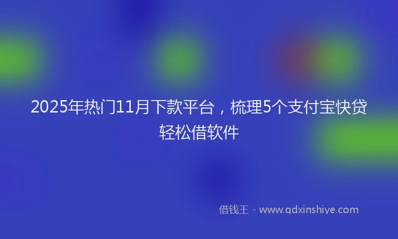 2025年热门11月下款平台，梳理5个支付宝快贷轻松借软件