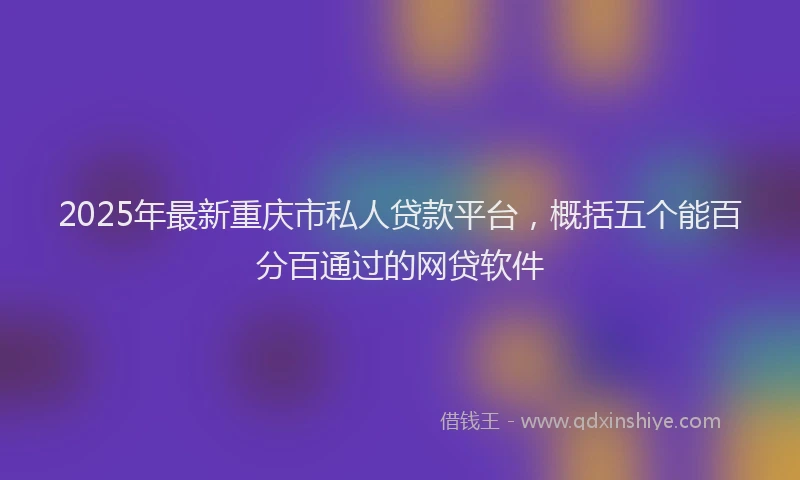 2025年最新重庆市私人贷款平台，概括五个能百分百通过的网贷软件