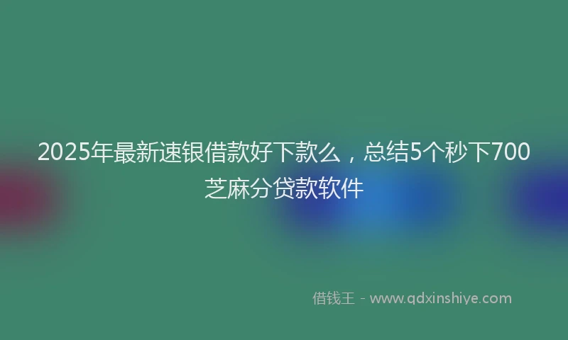 2025年最新速银借款好下款么，总结5个秒下700芝麻分贷款软件