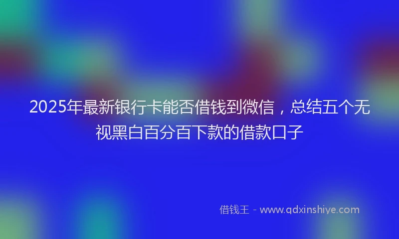 2025年最新银行卡能否借钱到微信，总结五个无视黑白百分百下款的借款口子