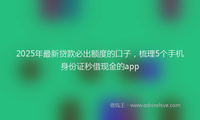 2025年最新贷款必出额度的口子，梳理5个手机身份证秒借现金的app
