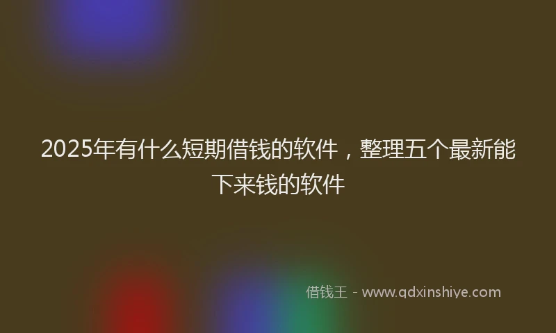 2025年有什么短期借钱的软件，整理五个最新能下来钱的软件