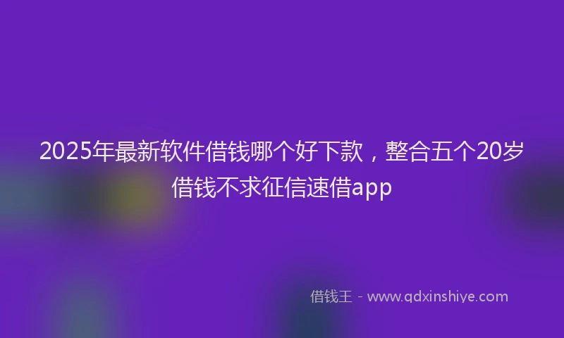2025年最新软件借钱哪个好下款，整合五个20岁借钱不求征信速借app